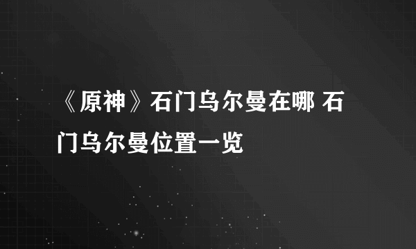 《原神》石门乌尔曼在哪 石门乌尔曼位置一览