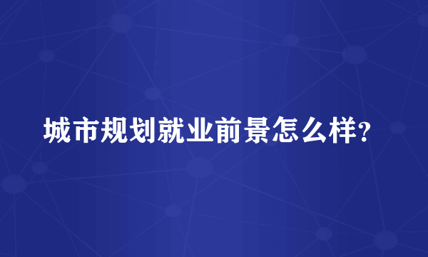 城市规划就业前景怎么样？