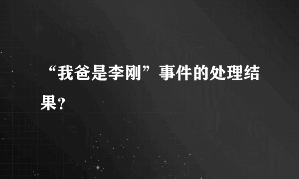 “我爸是李刚”事件的处理结果？