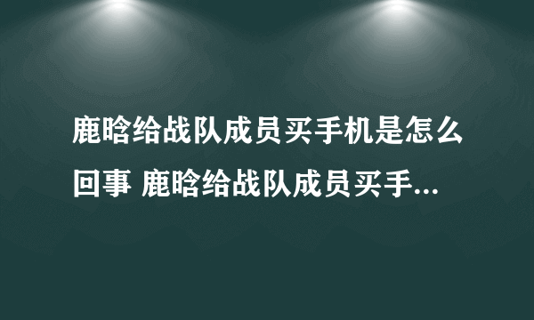 鹿晗给战队成员买手机是怎么回事 鹿晗给战队成员买手机是什么情况