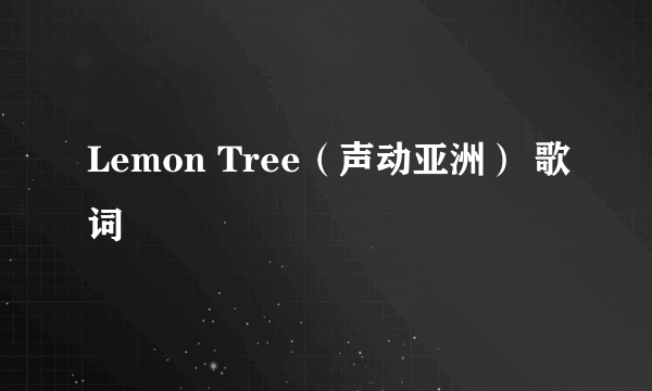 Lemon Tree（声动亚洲） 歌词