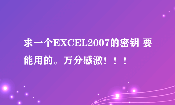 求一个EXCEL2007的密钥 要能用的。万分感激！！！