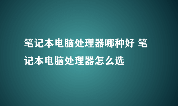 笔记本电脑处理器哪种好 笔记本电脑处理器怎么选
