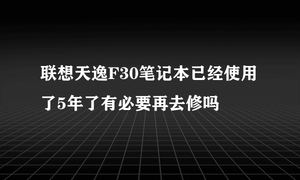 联想天逸F30笔记本已经使用了5年了有必要再去修吗