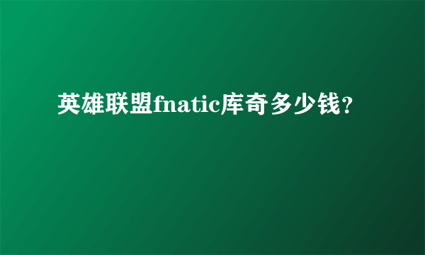 英雄联盟fnatic库奇多少钱？