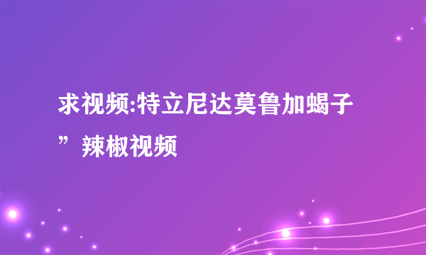 求视频:特立尼达莫鲁加蝎子”辣椒视频