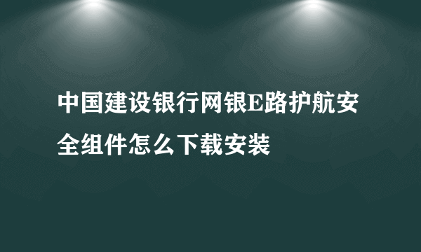 中国建设银行网银E路护航安全组件怎么下载安装