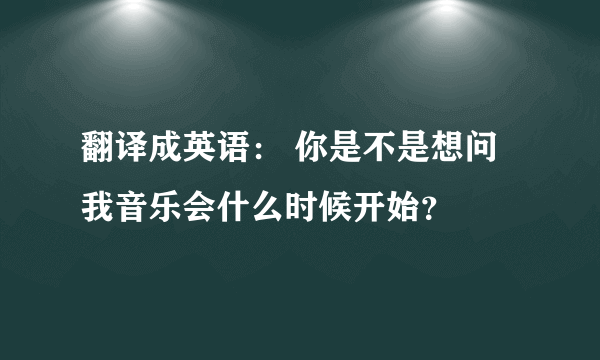 翻译成英语： 你是不是想问我音乐会什么时候开始？