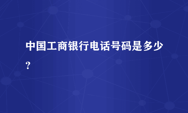 中国工商银行电话号码是多少？