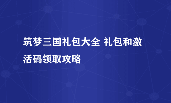 筑梦三国礼包大全 礼包和激活码领取攻略
