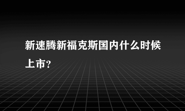 新速腾新福克斯国内什么时候上市？