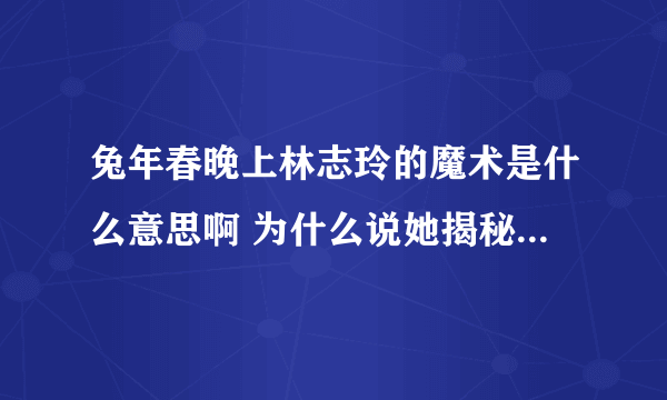 兔年春晚上林志玲的魔术是什么意思啊 为什么说她揭秘了大变活人的原理？