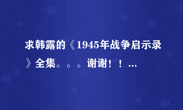 求韩露的《1945年战争启示录》全集。。。谢谢！！！！！！万分感谢！！！