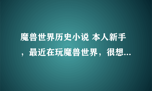 魔兽世界历史小说 本人新手，最近在玩魔兽世界，很想了解魔兽世界历史，谁有小说发一下，感激不尽！为...