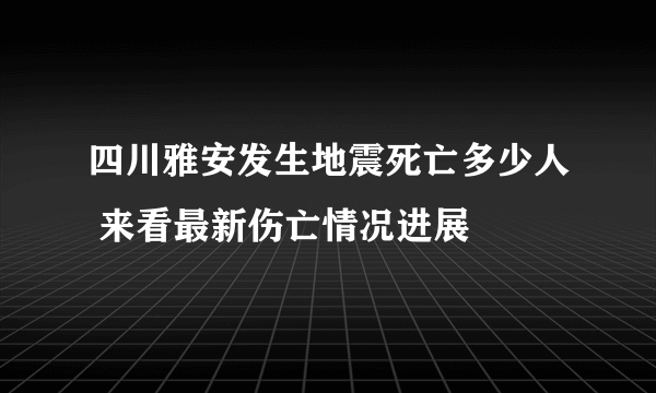 四川雅安发生地震死亡多少人 来看最新伤亡情况进展