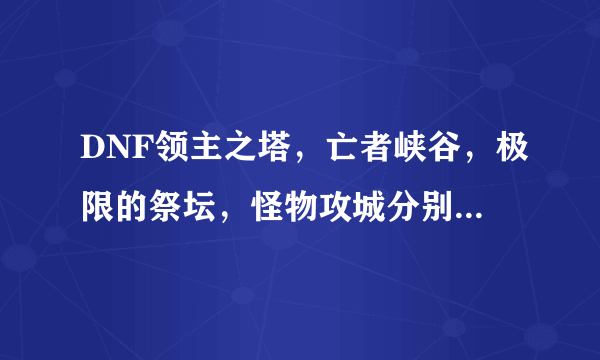 DNF领主之塔，亡者峡谷，极限的祭坛，怪物攻城分别开放的时间是多少？