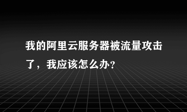 我的阿里云服务器被流量攻击了，我应该怎么办？