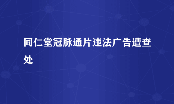 同仁堂冠脉通片违法广告遭查处