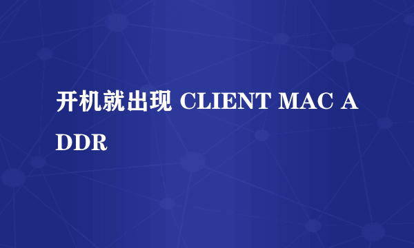 开机就出现 CLIENT MAC ADDR