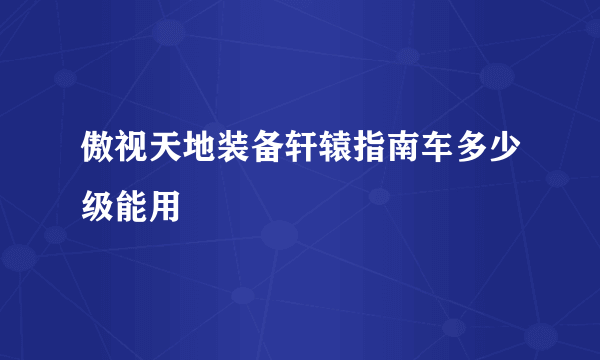 傲视天地装备轩辕指南车多少级能用