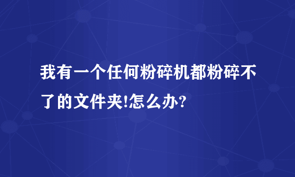 我有一个任何粉碎机都粉碎不了的文件夹!怎么办?