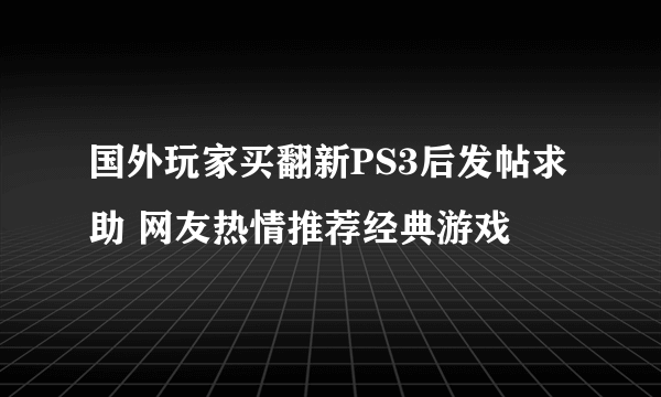 国外玩家买翻新PS3后发帖求助 网友热情推荐经典游戏