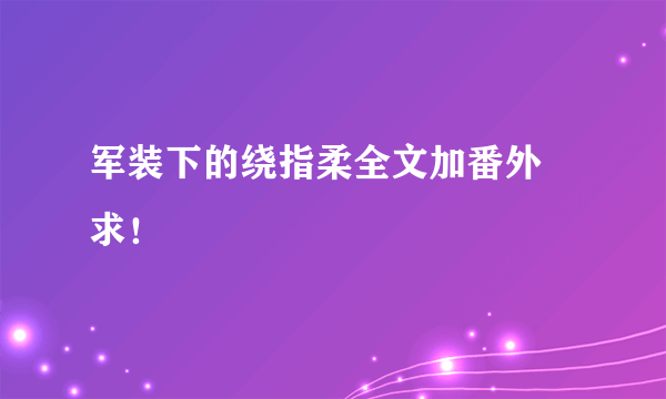 军装下的绕指柔全文加番外 求！