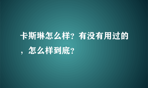卡斯琳怎么样？有没有用过的，怎么样到底？