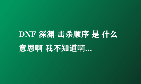 DNF 深渊 击杀顺序 是 什么意思啊 我不知道啊 能有人告诉我么 谢谢了