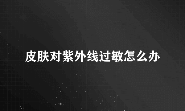 皮肤对紫外线过敏怎么办