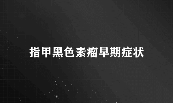 指甲黑色素瘤早期症状