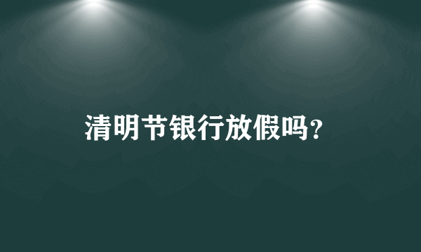 清明节银行放假吗？