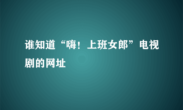 谁知道“嗨！上班女郎”电视剧的网址