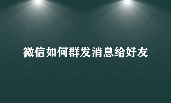 微信如何群发消息给好友