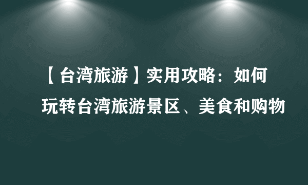 【台湾旅游】实用攻略：如何玩转台湾旅游景区、美食和购物