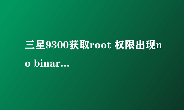 三星9300获取root 权限出现no binary is selected。对话框，结果root失败，这是什么意思？该怎么办，试了
