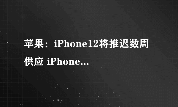 苹果：iPhone12将推迟数周供应 iPhone延续强势表现