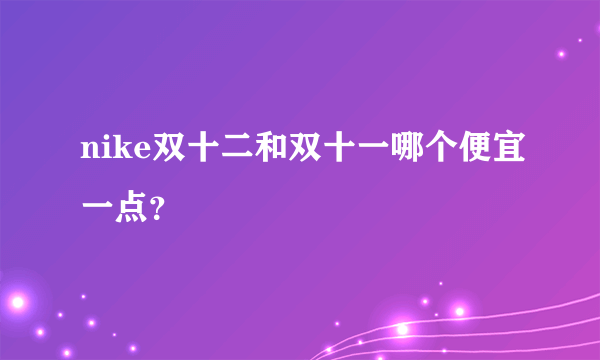 nike双十二和双十一哪个便宜一点？