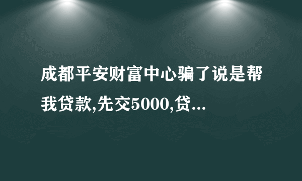 成都平安财富中心骗了说是帮我贷款,先交5000,贷不下来如数退还,结果这样扣那