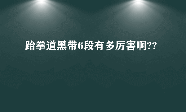 跆拳道黑带6段有多厉害啊??