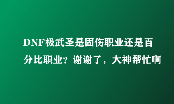 DNF极武圣是固伤职业还是百分比职业？谢谢了，大神帮忙啊