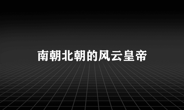 南朝北朝的风云皇帝