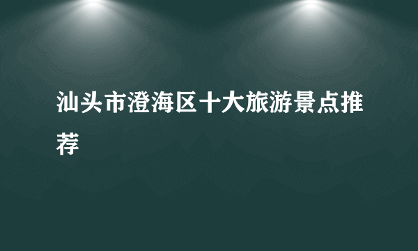 汕头市澄海区十大旅游景点推荐