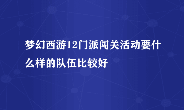 梦幻西游12门派闯关活动要什么样的队伍比较好