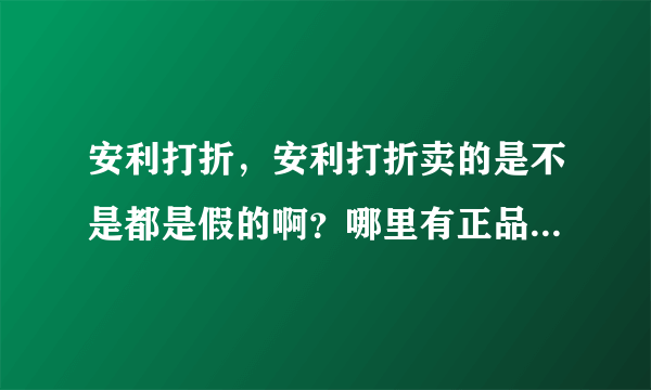 安利打折，安利打折卖的是不是都是假的啊？哪里有正品安利打折的卖家呢？