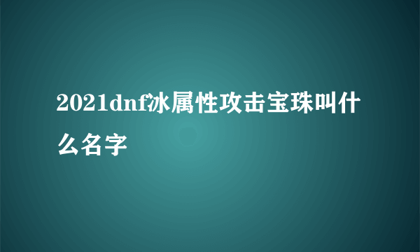 2021dnf冰属性攻击宝珠叫什么名字