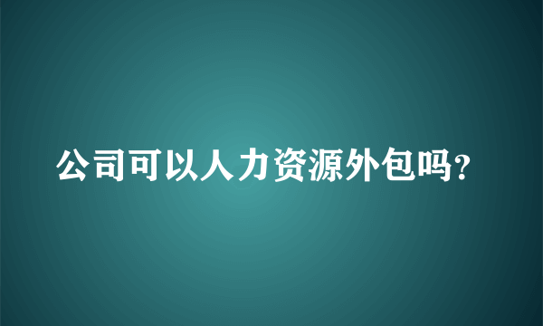 公司可以人力资源外包吗？