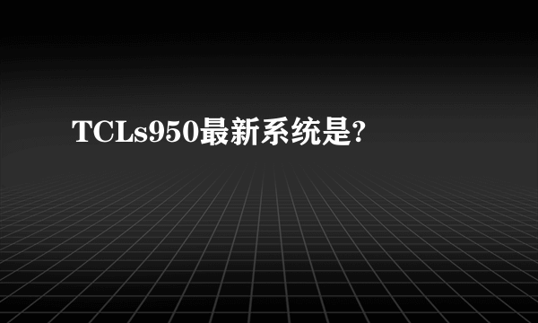 TCLs950最新系统是?