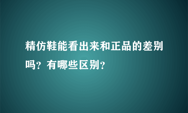 精仿鞋能看出来和正品的差别吗？有哪些区别？