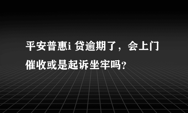 平安普惠i 贷逾期了，会上门催收或是起诉坐牢吗？